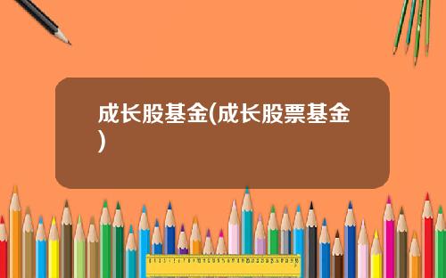 成长股基金(成长股票基金)