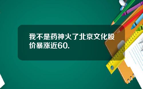 我不是药神火了北京文化股价暴涨近60.