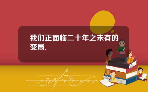 我们正面临二十年之未有的变局.