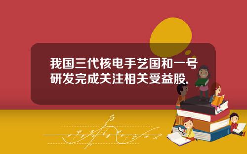 我国三代核电手艺国和一号研发完成关注相关受益股.