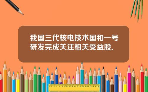 我国三代核电技术国和一号研发完成关注相关受益股.