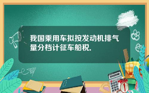 我国乘用车拟按发动机排气量分档计征车船税.