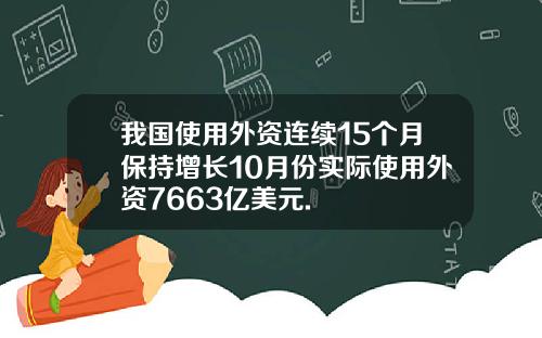 我国使用外资连续15个月保持增长10月份实际使用外资7663亿美元.