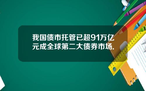 我国债市托管已超91万亿元成全球第二大债券市场.