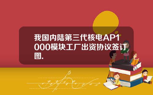 我国内陆第三代核电AP1000模块工厂出资协议签订图.