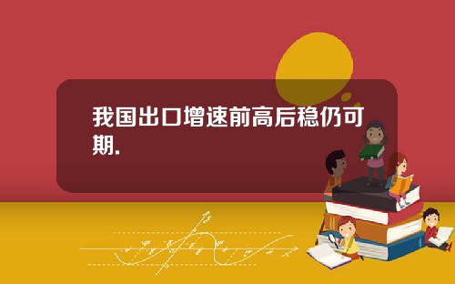 我国出口增速前高后稳仍可期.