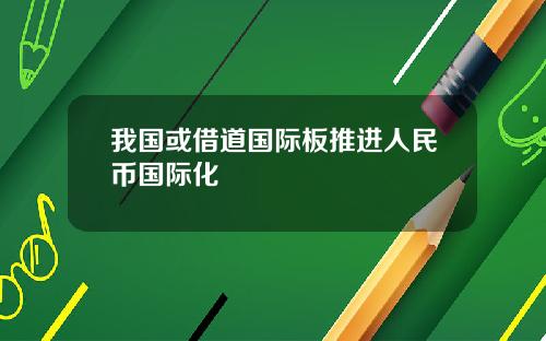 我国或借道国际板推进人民币国际化