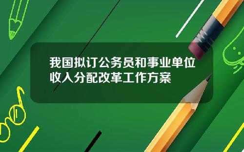 我国拟订公务员和事业单位收入分配改革工作方案