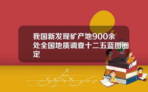 我国新发现矿产地900余处全国地质调查十二五蓝图圈定