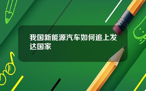 我国新能源汽车如何追上发达国家