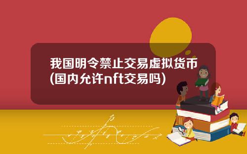 我国明令禁止交易虚拟货币(国内允许nft交易吗)