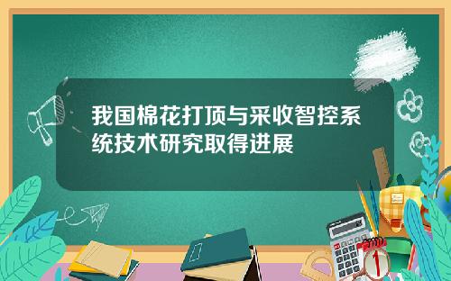 我国棉花打顶与采收智控系统技术研究取得进展