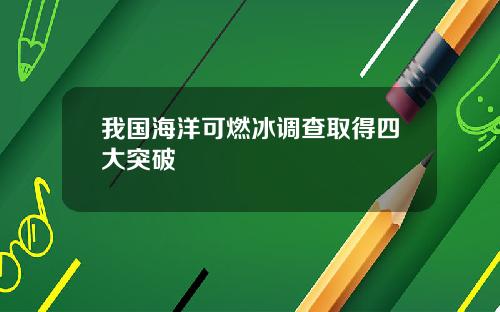 我国海洋可燃冰调查取得四大突破