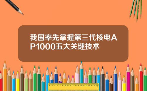 我国率先掌握第三代核电AP1000五大关键技术