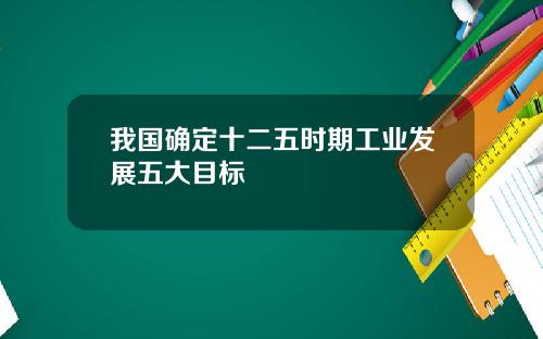 我国确定十二五时期工业发展五大目标