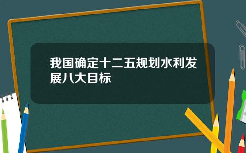我国确定十二五规划水利发展八大目标