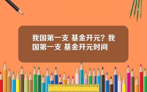 我国第一支 基金开元？我国第一支 基金开元时间