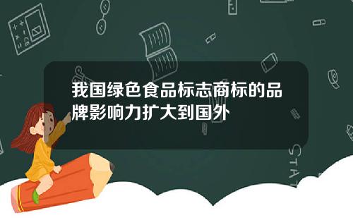 我国绿色食品标志商标的品牌影响力扩大到国外