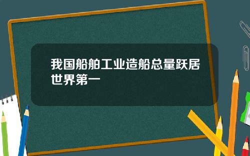 我国船舶工业造船总量跃居世界第一