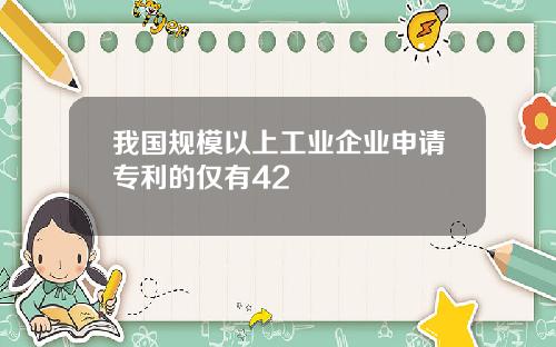 我国规模以上工业企业申请专利的仅有42