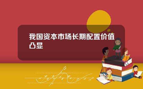 我国资本市场长期配置价值凸显