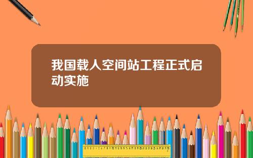 我国载人空间站工程正式启动实施