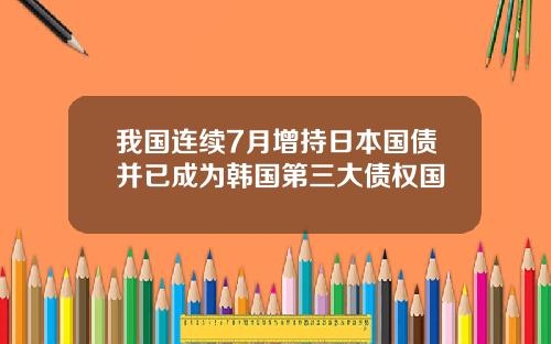 我国连续7月增持日本国债并已成为韩国第三大债权国