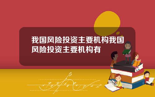 我国风险投资主要机构我国风险投资主要机构有