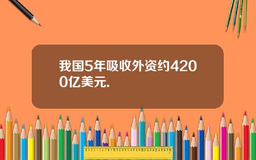 我国5年吸收外资约4200亿美元.