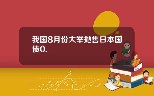 我国8月份大举抛售日本国债0.