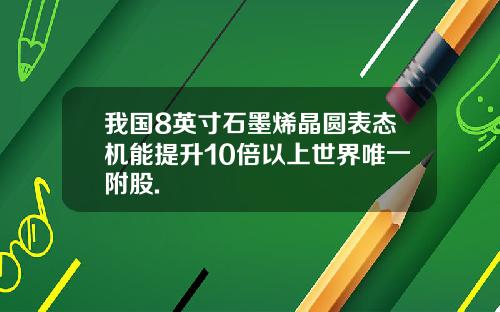 我国8英寸石墨烯晶圆表态机能提升10倍以上世界唯一附股.