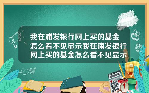 我在浦发银行网上买的基金怎么看不见显示我在浦发银行网上买的基金怎么看不见显示余额