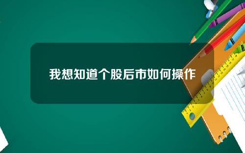 我想知道个股后市如何操作 我想知道个股后市如何操作