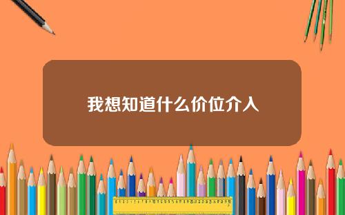 我想知道什么价位介入 我想知道什么价位介入