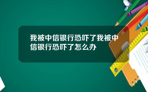 我被中信银行恐吓了我被中信银行恐吓了怎么办