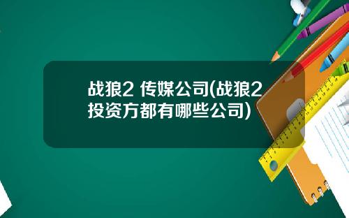 战狼2 传媒公司(战狼2投资方都有哪些公司)