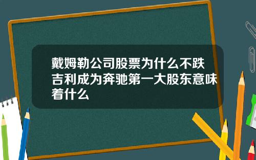 戴姆勒公司股票为什么不跌吉利成为奔驰第一大股东意味着什么