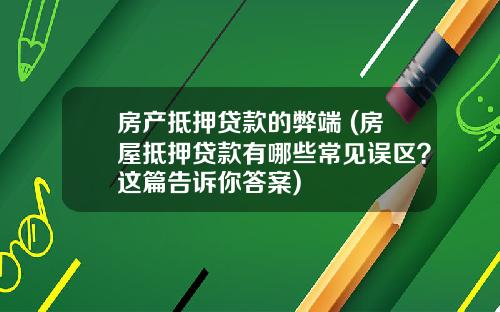 房产抵押贷款的弊端 (房屋抵押贷款有哪些常见误区？这篇告诉你答案)