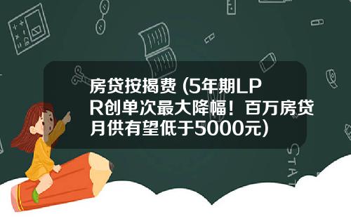 房贷按揭费 (5年期LPR创单次最大降幅！百万房贷月供有望低于5000元)