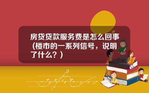 房贷贷款服务费是怎么回事 (楼市的一系列信号，说明了什么？)