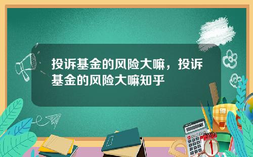 投诉基金的风险大嘛，投诉基金的风险大嘛知乎