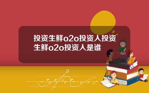 投资生鲜o2o投资人投资生鲜o2o投资人是谁