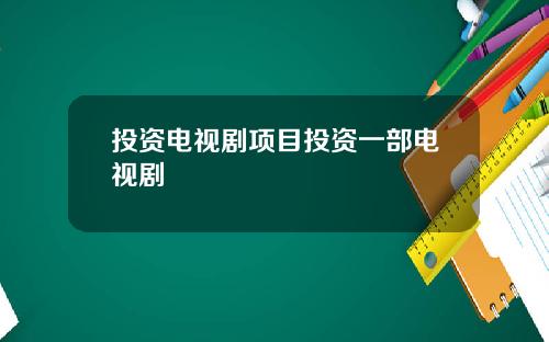 投资电视剧项目投资一部电视剧 投资电视剧项目投资一部电视剧
