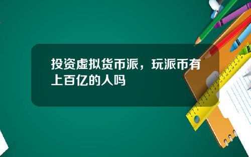 投资虚拟货币派，玩派币有上百亿的人吗