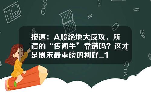 报道：A股绝地大反攻，所谓的“传闻牛”靠谱吗？这才是周末最重磅的利好_1