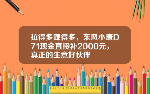 拉得多赚得多，东风小康D71现金直接补2000元，真正的生意好伙伴