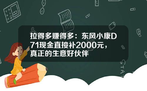 拉得多赚得多：东风小康D71现金直接补2000元，真正的生意好伙伴
