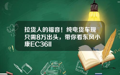 拉货人的福音！纯电货车现只需8万出头，带你看东风小康EC36II