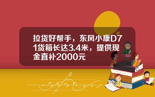 拉货好帮手，东风小康D71货箱长达3.4米，提供现金直补2000元