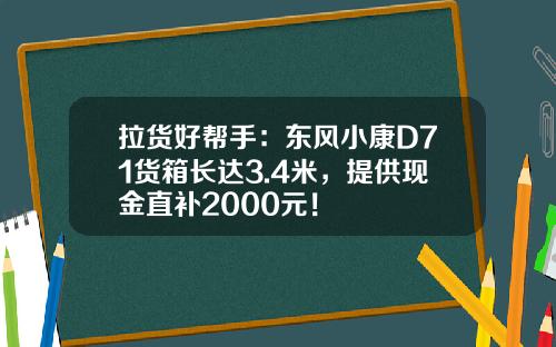 拉货好帮手：东风小康D71货箱长达3.4米，提供现金直补2000元！